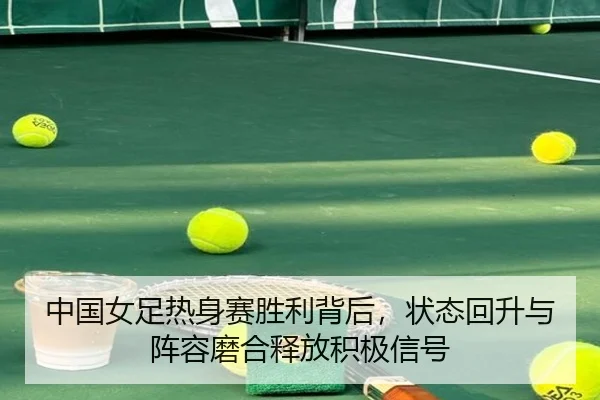 中国女足热身赛胜利背后，状态回升与阵容磨合释放积极信号 - DouYu